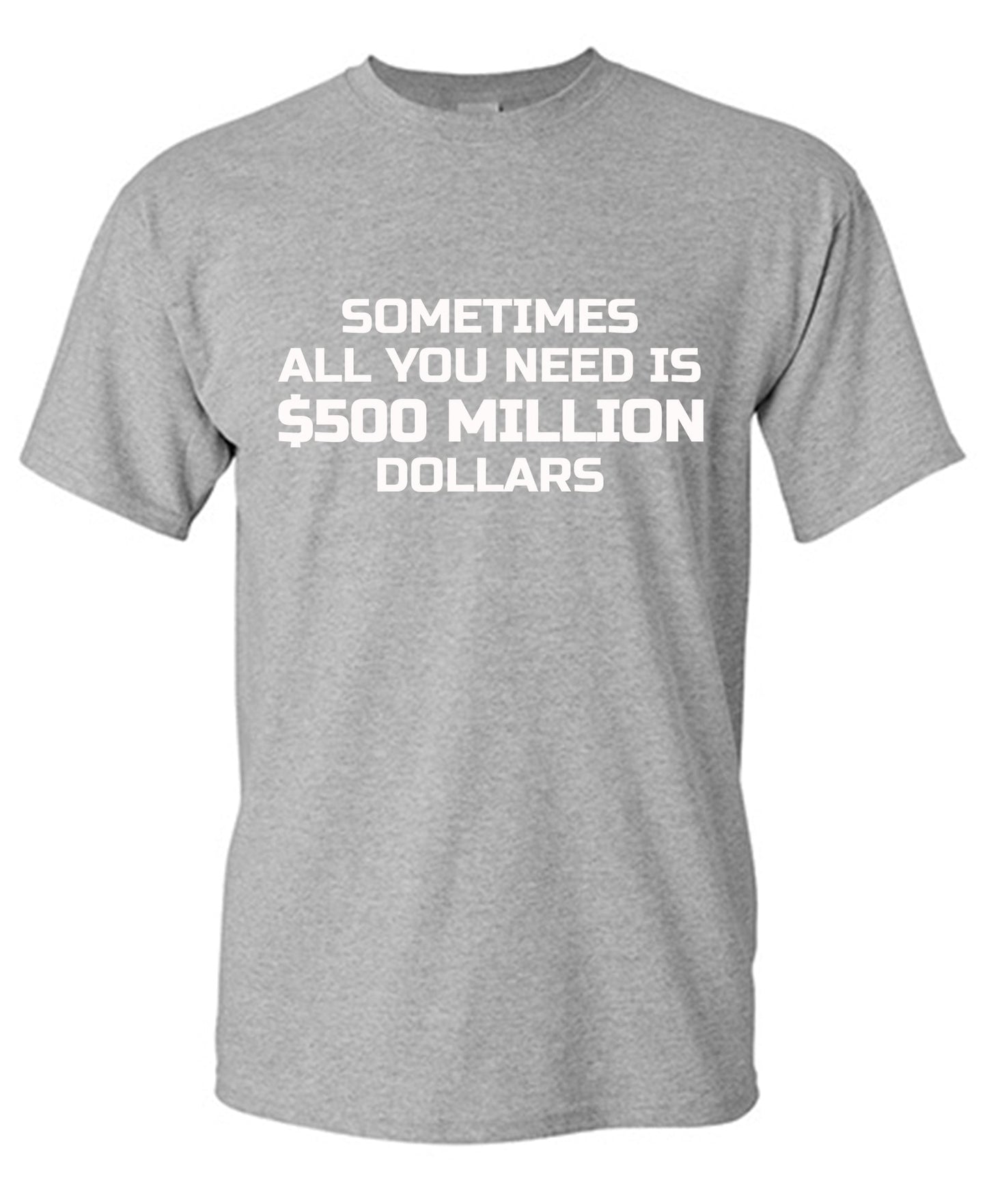 Sometime All You Need is $500 Million Dollars Mens T Shirt