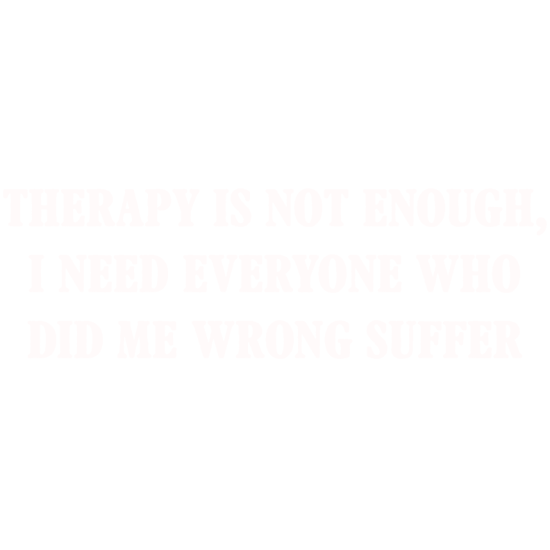 Therapy Is Not Enough, I Need Everyone Who Did me Wrong Suffer