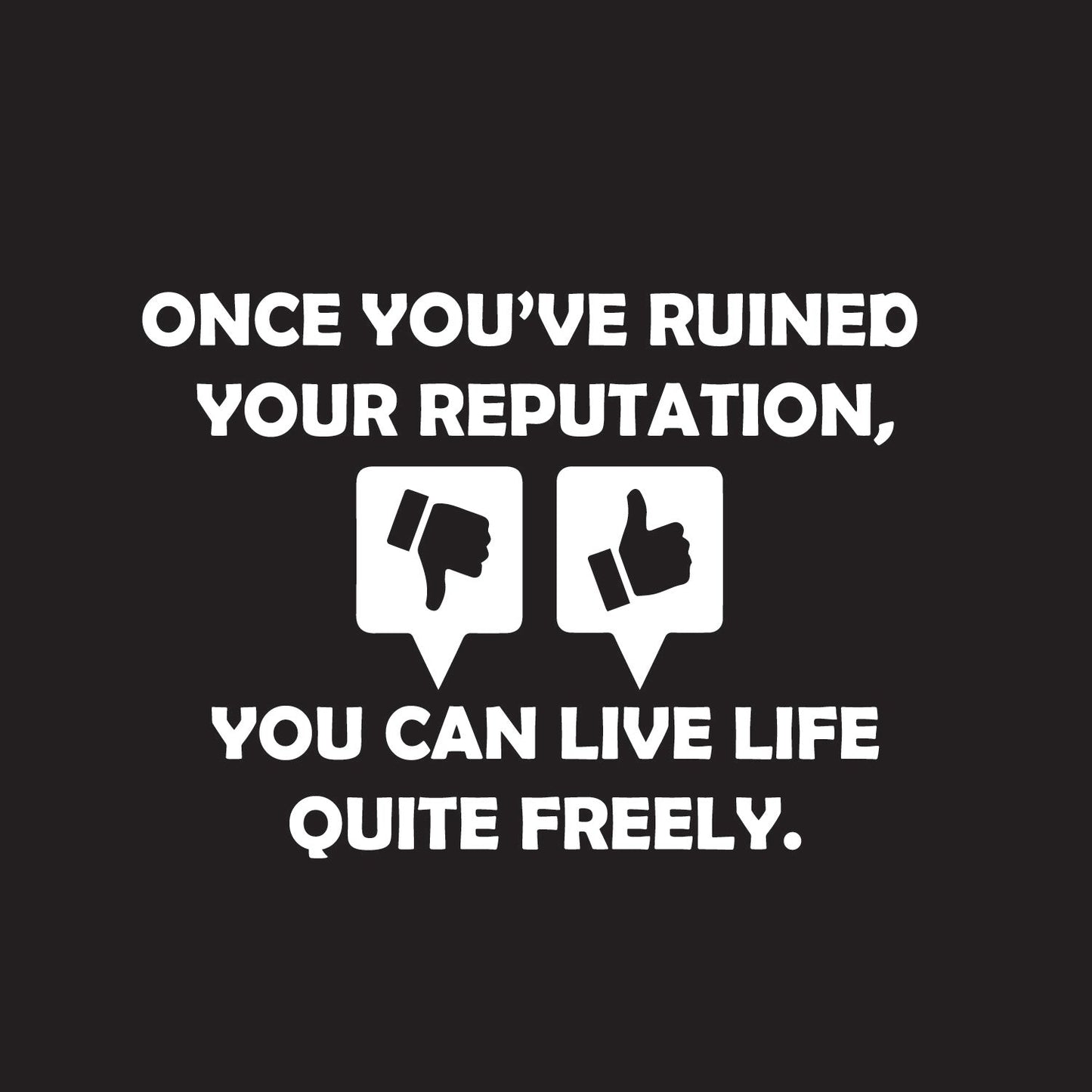 Once you've ruined your reputation You can live life Quite freely