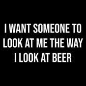 I Want Someone To Look At Me The Way I Look At Beer - Roadkill T Shirts