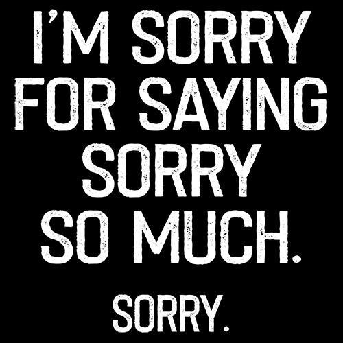 I'm Sorry For Saying Sorry So Much Sorry - Roadkill T Shirts