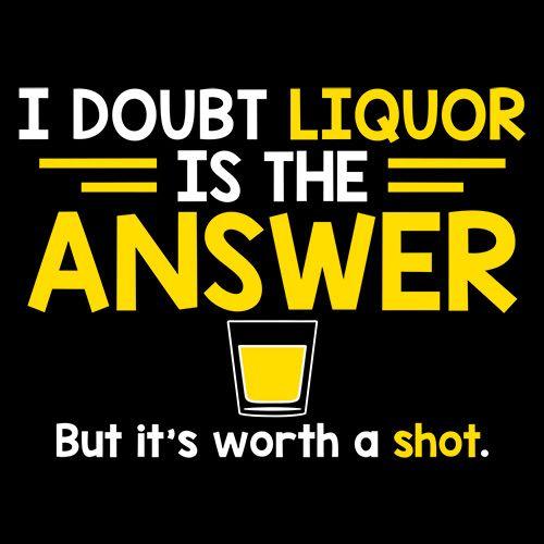 I Doubt That Liquor Is The Answer. But It's Worth A Shot - Roadkill T Shirts