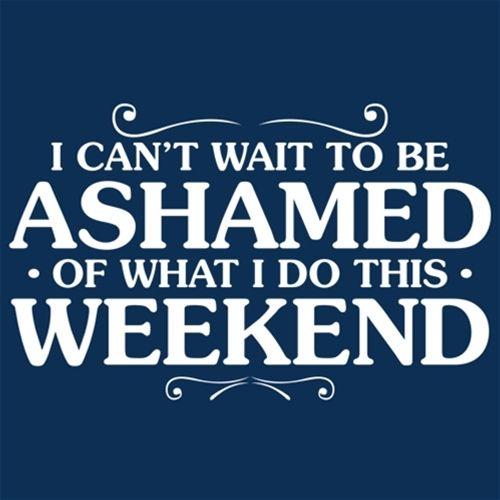 I Can't Wait To Be Ashamed Of What I Do This Weekend - Roadkill T Shirts