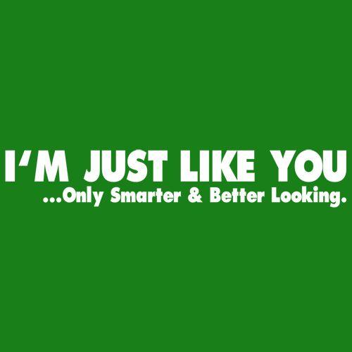 I'm Just Like You Only Smarter And Better Looking - Roadkill T Shirts