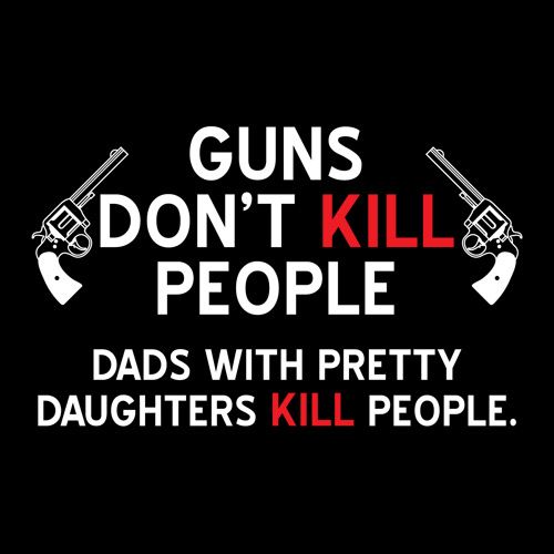 Guns Don't Kill People. Dads With Pretty Daughters Kill People - Roadkill T Shirts