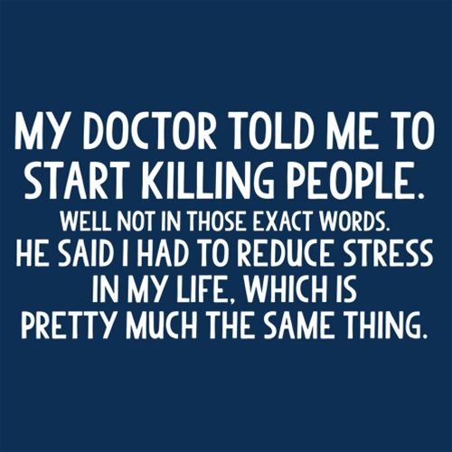 My Doctor Told Me To Start Killing People. Well Not In Those Exact Words. - Roadkill T Shirts