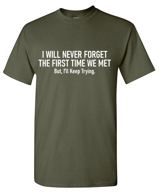 I will never forget the first time we met, But I ll keep tryingFunny T Shirt
