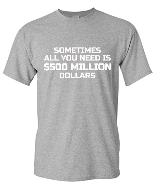 Sometime All You Need is $500 Million Dollars Mens T Shirt