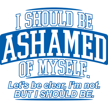 Funny T-Shirts design "I Should Be Ashamed Of Myself. Let's Be Clear, I'm Not. But I Should Be"