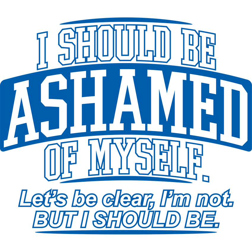 Funny T-Shirts design "I Should Be Ashamed Of Myself. Let's Be Clear, I'm Not. But I Should Be"