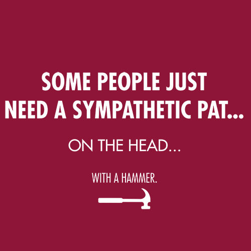 Some People Just Need A Sympathetic Pat...On The Head...With A Hammer