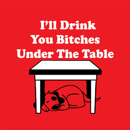 I'll Drink You Bitches Under The Table