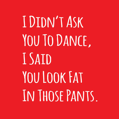 I Didn't Ask You To Dance, I Said You Look Fat In Those Pants.