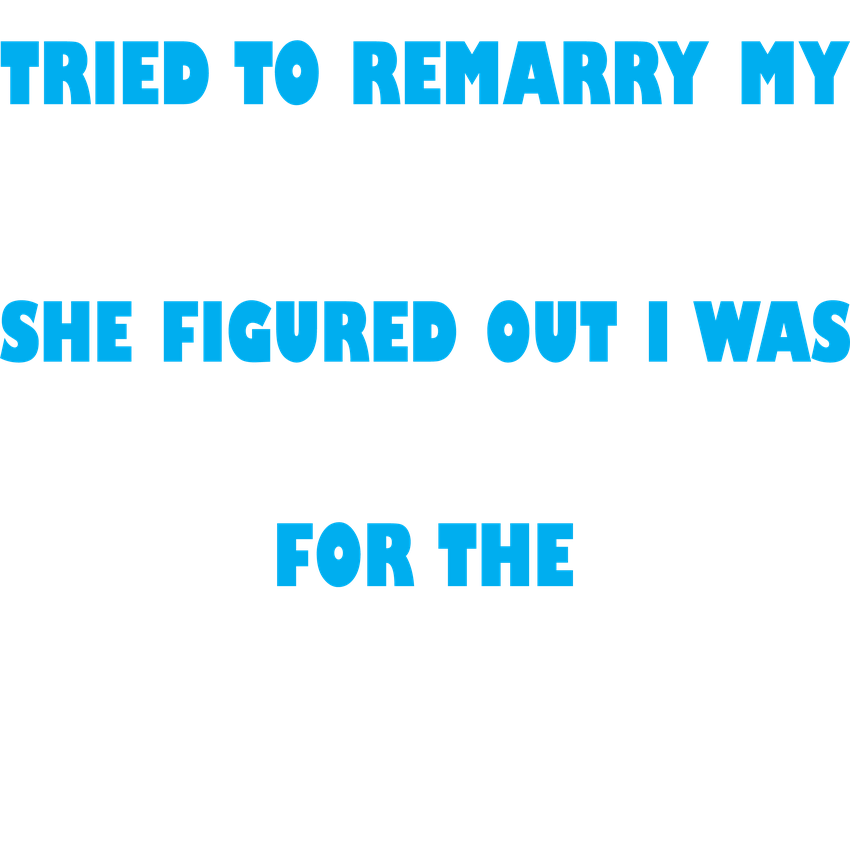 Funny T-Shirts design "Tried to Remarry my Ex-Wfe, She Figured Out I was Only in it for the Money"