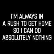 I'm Always In A Rush To Get Home So I Can Do Absoluting Nothing - Roadkill T Shirts