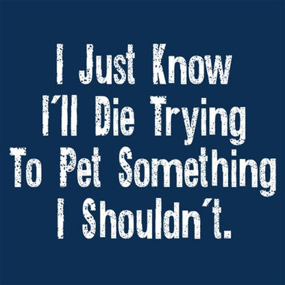 I Just Know I'll Die Trying To Pet Something I Shouldn't - Roadkill T Shirts