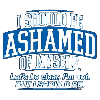 I Should Be Ashamed Of Myself. Let's Be Clear, I'm Not. But I Should Be - Roadkill T Shirts