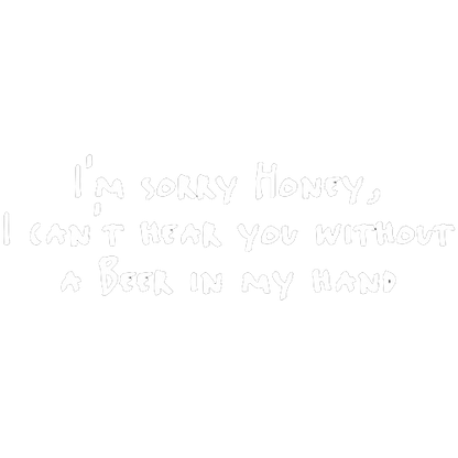 Sorry Honey I Can't Hear You Without A Beer In My Hand - Roadkill T Shirts