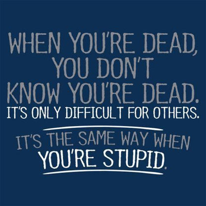 When You're Dead Difficult For Others Same Way When You're Stupid - Roadkill T Shirts