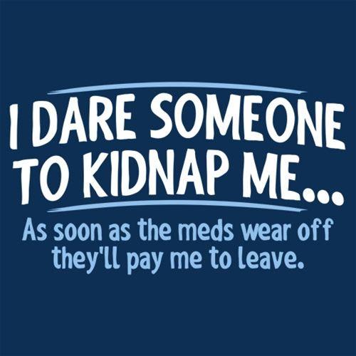 I Dare Someone To Kidnap Me As Soon As The Meds Wear Off They Will Pay Me To LEave - Roadkill T Shirts
