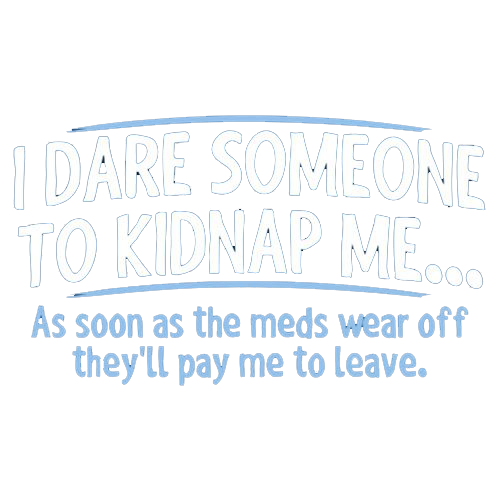 I Dare Someone To Kidnap Me As Soon As The Meds Wear Off They Will Pay Me To LEave - Roadkill T Shirts