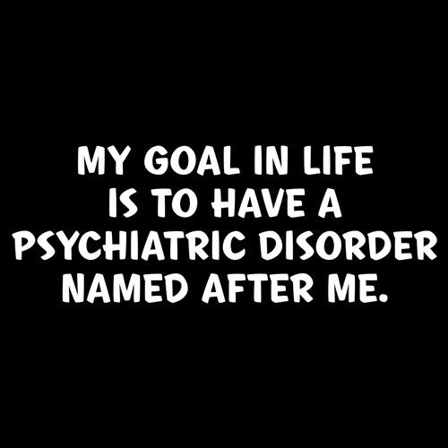 My Goal In Life Is To Have A Psychiatric Disorder Named After Me - Roadkill T Shirts
