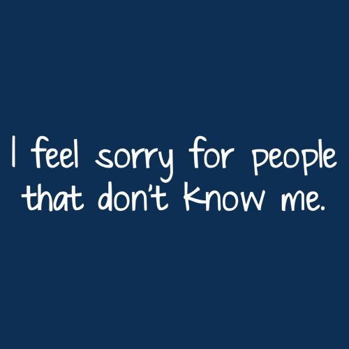 I Feel Sorry For People That Don't Know Me - Roadkill T Shirts