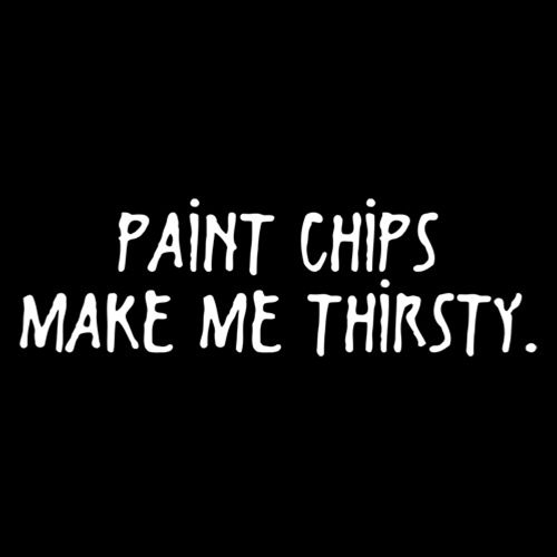 Paint Chips Make Me Thirsty - Roadkill T Shirts