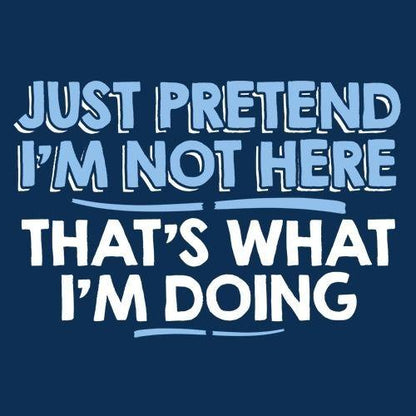 Just Pretend I'm Not Here That's What I'm Doing - Roadkill T Shirts