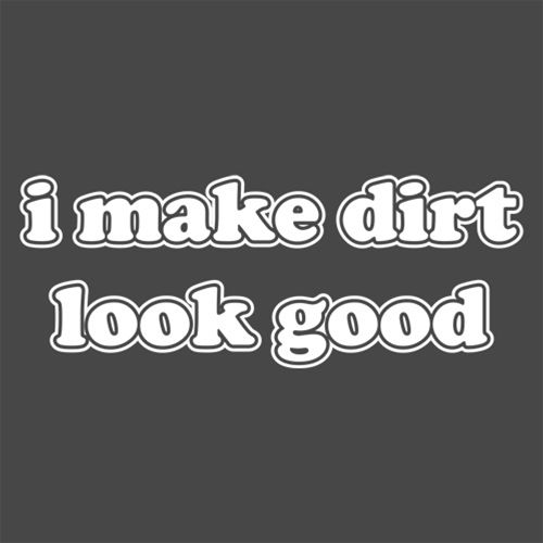 I Make Dirt Look Good - Roadkill T Shirts