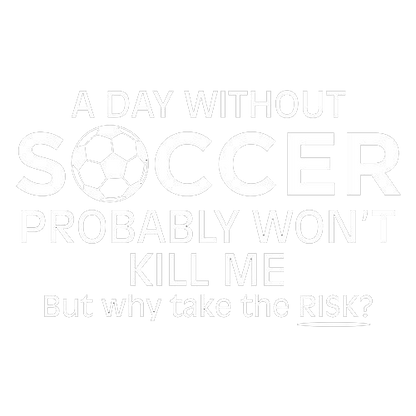 A Day Without Soccer Probably Won't Kill Me But Why Take The Chance - Roadkill T Shirts