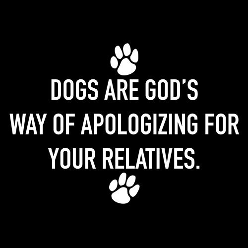 Dogs Are God's Way Of Apologizing For Your Relatives - Roadkill T Shirts