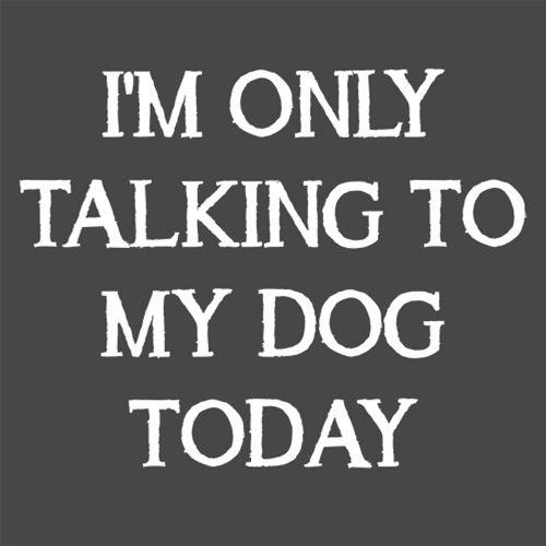 I'm Only Talking To My Dog Today - Roadkill T Shirts