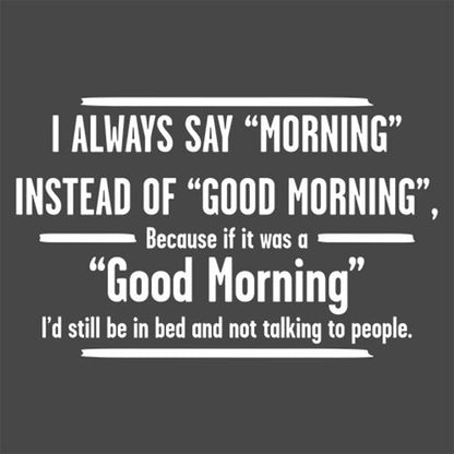 I Always Say "Morning"….. If It Was A "Good Morning" I'D Still Be In Bed - Roadkill T Shirts